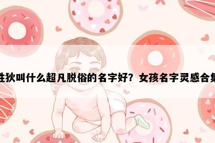 姓狄叫什么超凡脱俗的名字好？女孩名字灵感合集