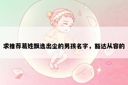 求推荐葛姓飘逸出尘的男孩名字，豁达从容的