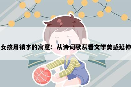 女孩用镇字的寓意：从诗词歌赋看文学美感延伸
