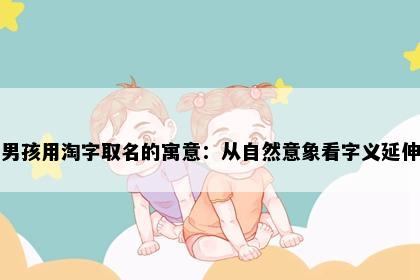 男孩用淘字取名的寓意：从自然意象看字义延伸