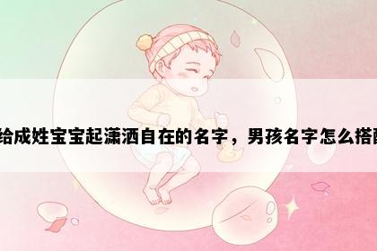 想给成姓宝宝起潇洒自在的名字，男孩名字怎么搭配？