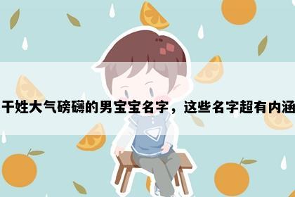 干姓大气磅礴的男宝宝名字，这些名字超有内涵