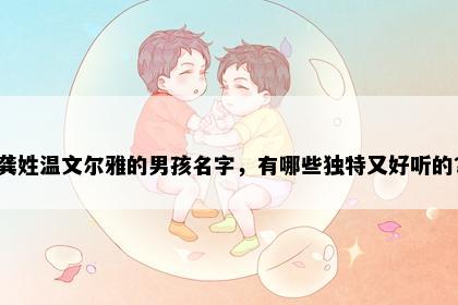 龚姓温文尔雅的男孩名字，有哪些独特又好听的？