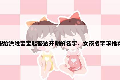 想给洪姓宝宝起豁达开朗的名字，女孩名字求推荐
