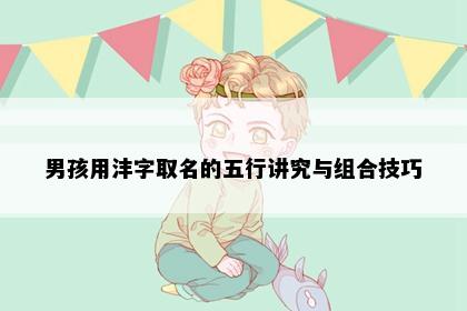 男孩用沣字取名的五行讲究与组合技巧