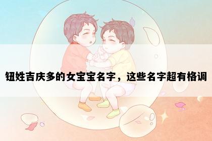 钮姓吉庆多的女宝宝名字，这些名字超有格调