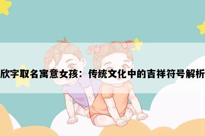 欣字取名寓意女孩：传统文化中的吉祥符号解析