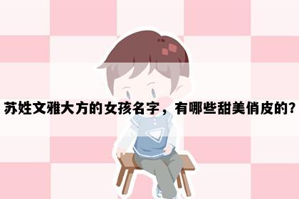 苏姓文雅大方的女孩名字，有哪些甜美俏皮的？