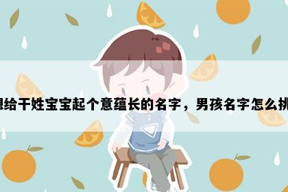想给干姓宝宝起个意蕴长的名字，男孩名字怎么挑？