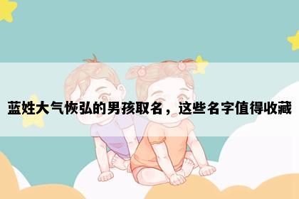 蓝姓大气恢弘的男孩取名，这些名字值得收藏