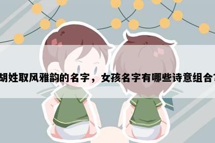 胡姓取风雅韵的名字，女孩名字有哪些诗意组合？