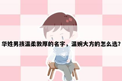 华姓男孩温柔敦厚的名字，温婉大方的怎么选？