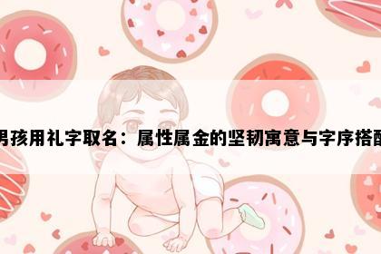 男孩用礼字取名:属性属金的坚韧寓意与字序搭配