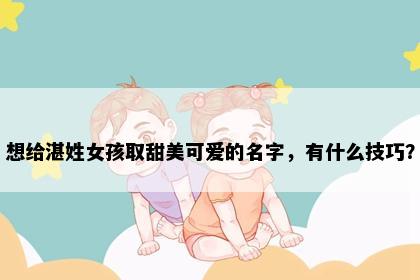 想给湛姓女孩取甜美可爱的名字，有什么技巧？