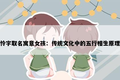 怜字取名寓意女孩:传统文化中的五行相生原理