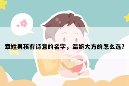 章姓男孩有诗意的名字,温婉大方的怎么选?