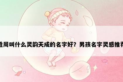 姓周叫什么灵韵天成的名字好?男孩名字灵感推荐