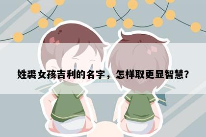 姓裘女孩吉利的名字,怎样取更显智慧?