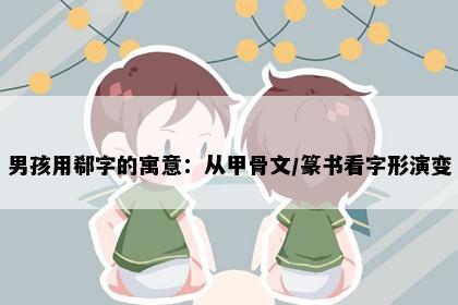 男孩用郗字的寓意：从甲骨文/篆书看字形演变