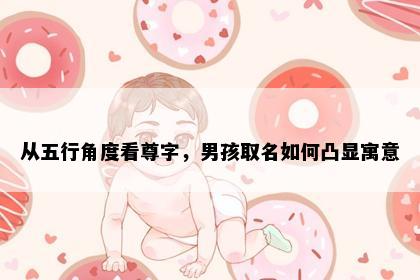 从五行角度看尊字，男孩取名如何凸显寓意