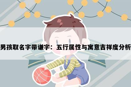 男孩取名字带谦字：五行属性与寓意吉祥度分析