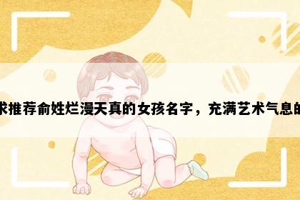 求推荐俞姓烂漫天真的女孩名字，充满艺术气息的