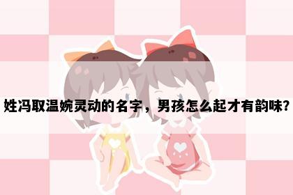 姓冯取温婉灵动的名字，男孩怎么起才有韵味？
