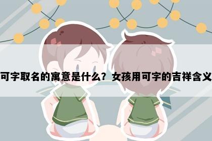 可字取名的寓意是什么？女孩用可字的吉祥含义