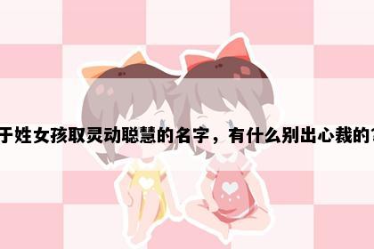 于姓女孩取灵动聪慧的名字，有什么别出心裁的？
