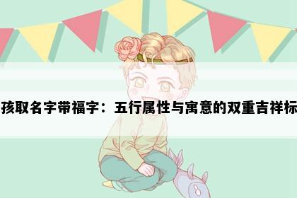 男孩取名字带福字：五行属性与寓意的双重吉祥标准
