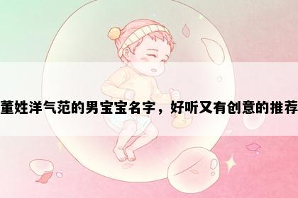 董姓洋气范的男宝宝名字，好听又有创意的推荐
