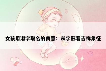 女孩用淑字取名的寓意：从字形看吉祥象征