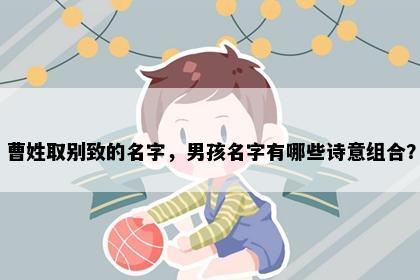 曹姓取别致的名字，男孩名字有哪些诗意组合？