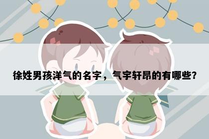 徐姓男孩洋气的名字，气宇轩昂的有哪些？
