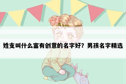 姓支叫什么富有创意的名字好？男孩名字精选