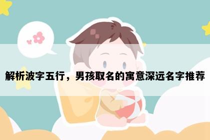解析波字五行，男孩取名的寓意深远名字推荐