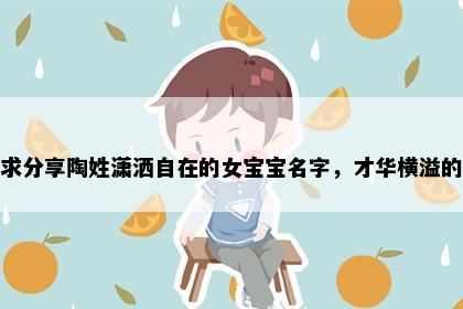 求分享陶姓潇洒自在的女宝宝名字，才华横溢的