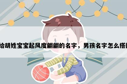 想给胡姓宝宝起风度翩翩的名字，男孩名字怎么搭配？