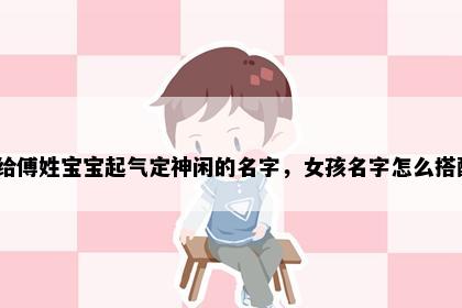 想给傅姓宝宝起气定神闲的名字，女孩名字怎么搭配？