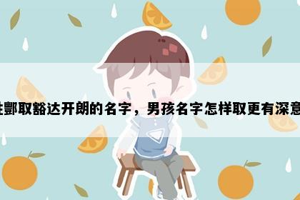 姓酆取豁达开朗的名字，男孩名字怎样取更有深意？