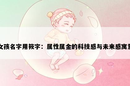 女孩名字用筱字：属性属金的科技感与未来感寓意