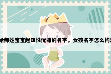 想给郝姓宝宝起知性优雅的名字，女孩名字怎么构思？