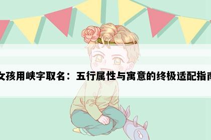 女孩用峡字取名：五行属性与寓意的终极适配指南