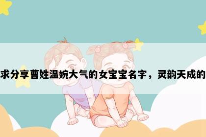 求分享曹姓温婉大气的女宝宝名字，灵韵天成的
