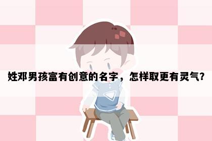 姓邓男孩富有创意的名字，怎样取更有灵气？