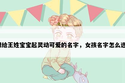 想给王姓宝宝起灵动可爱的名字，女孩名字怎么选？