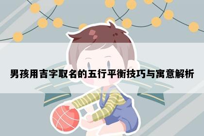 男孩用吉字取名的五行平衡技巧与寓意解析