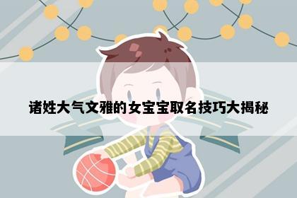 诸姓大气文雅的女宝宝取名技巧大揭秘