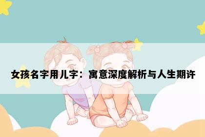 女孩名字用儿字：寓意深度解析与人生期许