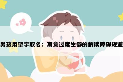 男孩用望字取名：寓意过度生僻的解读障碍规避